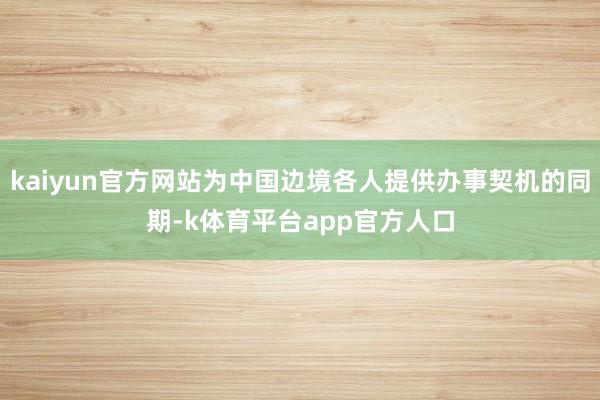 kaiyun官方网站为中国边境各人提供办事契机的同期-k体育平台app官方人口