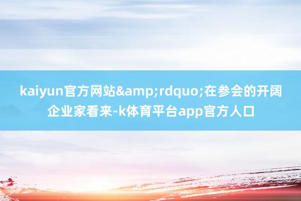 kaiyun官方网站&rdquo;在参会的开阔企业家看来-k体育平台app官方人口