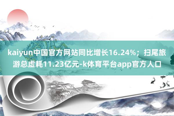kaiyun中国官方网站同比增长16.24%；扫尾旅游总虚耗11.23亿元-k体育平台app官方人口