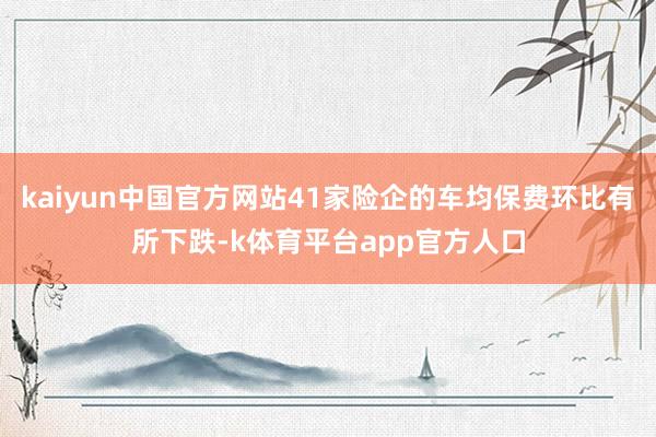 kaiyun中国官方网站41家险企的车均保费环比有所下跌-k体育平台app官方人口