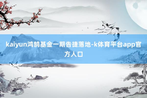 kaiyun鸿鹄基金一期告捷落地-k体育平台app官方人口