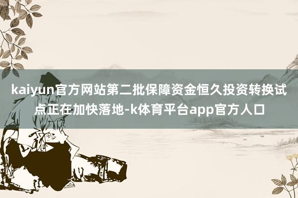 kaiyun官方网站第二批保障资金恒久投资转换试点正在加快落地-k体育平台app官方人口