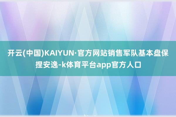 开云(中国)KAIYUN·官方网站销售军队基本盘保捏安逸-k体育平台app官方人口