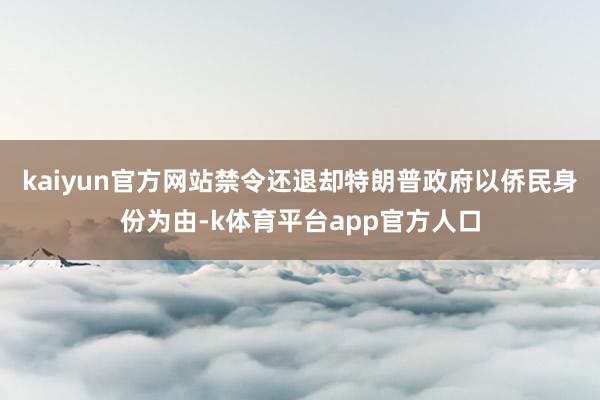 kaiyun官方网站禁令还退却特朗普政府以侨民身份为由-k体育平台app官方人口