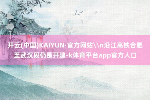 开云(中国)KAIYUN·官方网站\n沿江高铁合肥至武汉段仍是开建-k体育平台app官方人口