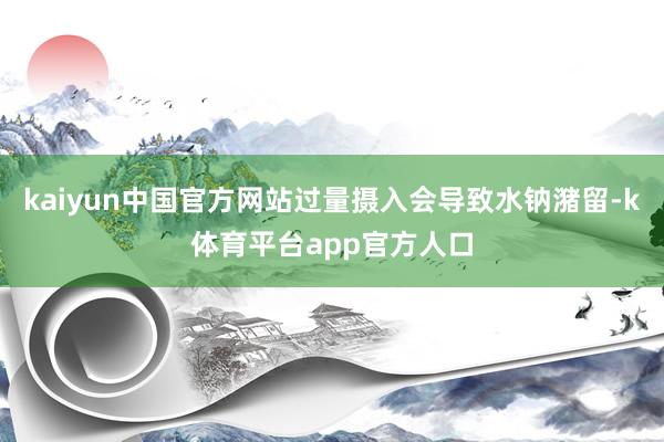 kaiyun中国官方网站过量摄入会导致水钠潴留-k体育平台app官方人口