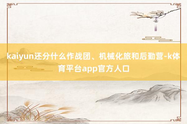 kaiyun还分什么作战团、机械化旅和后勤营-k体育平台app官方人口