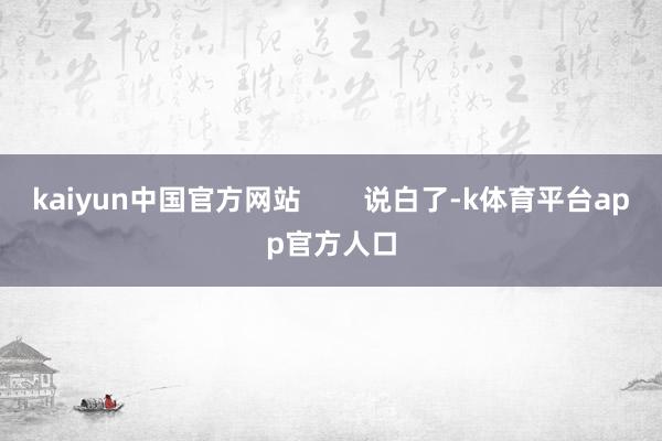 kaiyun中国官方网站        说白了-k体育平台app官方人口