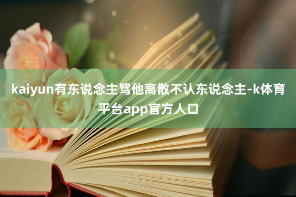 kaiyun有东说念主骂他离散不认东说念主-k体育平台app官方人口