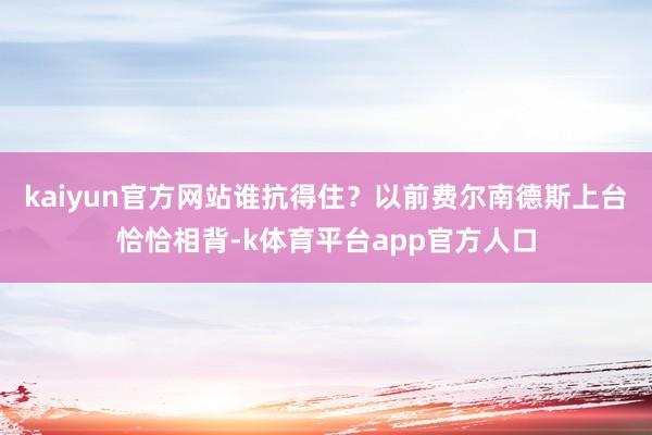 kaiyun官方网站谁抗得住？以前费尔南德斯上台恰恰相背-k体育平台app官方人口