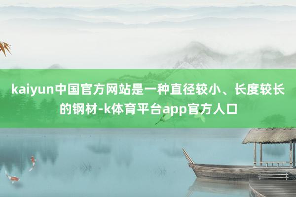 kaiyun中国官方网站是一种直径较小、长度较长的钢材-k体育平台app官方人口