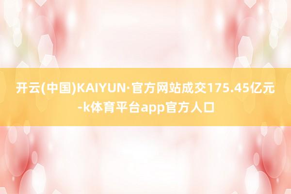 开云(中国)KAIYUN·官方网站成交175.45亿元-k体育平台app官方人口