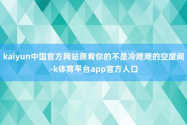 kaiyun中国官方网站原宥你的不是冷飕飕的空屋间-k体育平台app官方人口