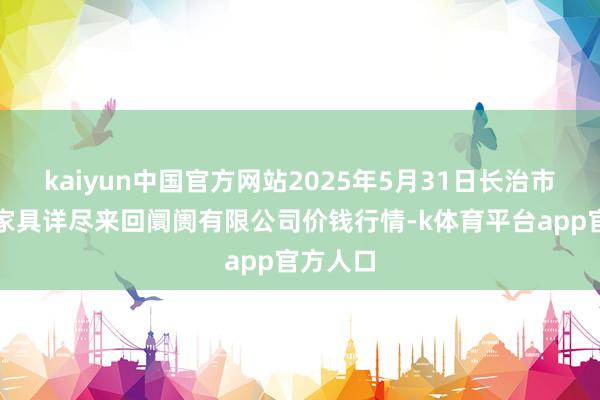 kaiyun中国官方网站2025年5月31日长治市紫坊农家具详尽来回阛阓有限公司价钱行情-k体育平台app官方人口