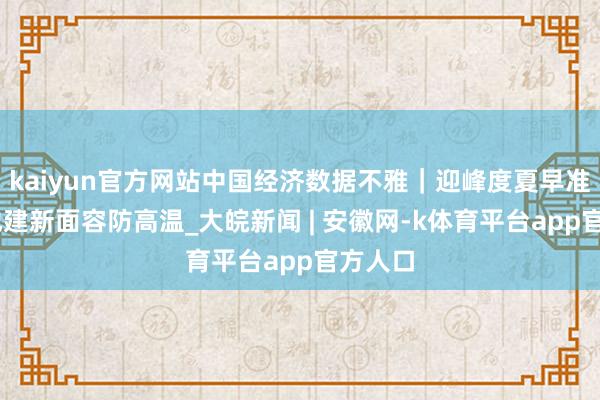 kaiyun官方网站中国经济数据不雅｜迎峰度夏早准备 多地建新面容防高温_大皖新闻 | 安徽网-k体育平台app官方人口