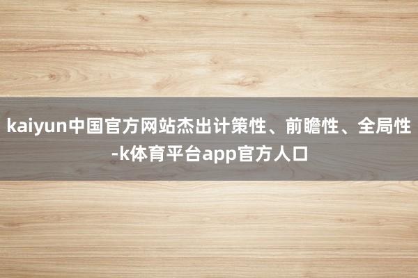 kaiyun中国官方网站杰出计策性、前瞻性、全局性-k体育平台app官方人口