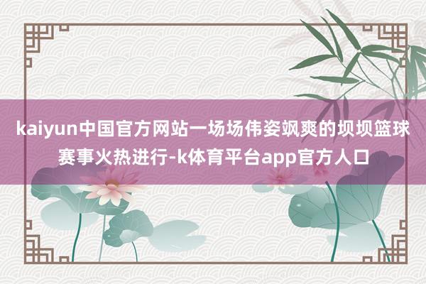 kaiyun中国官方网站一场场伟姿飒爽的坝坝篮球赛事火热进行-k体育平台app官方人口