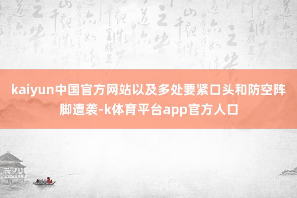 kaiyun中国官方网站以及多处要紧口头和防空阵脚遭袭-k体育平台app官方人口