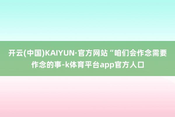 开云(中国)KAIYUN·官方网站“咱们会作念需要作念的事-k体育平台app官方人口
