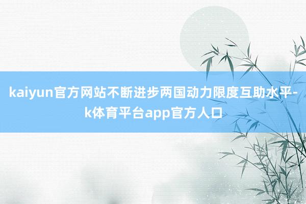 kaiyun官方网站不断进步两国动力限度互助水平-k体育平台app官方人口