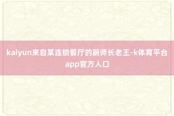 kaiyun来自某连锁餐厅的厨师长老王-k体育平台app官方人口