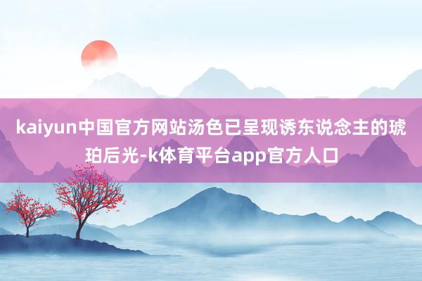 kaiyun中国官方网站汤色已呈现诱东说念主的琥珀后光-k体育平台app官方人口