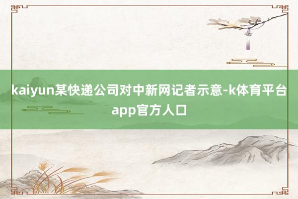 kaiyun　　某快递公司对中新网记者示意-k体育平台app官方人口