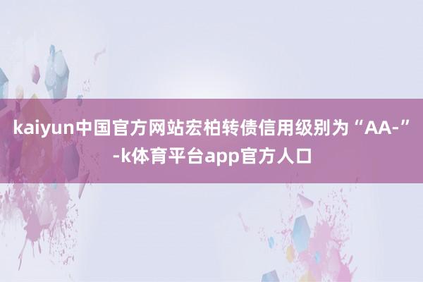 kaiyun中国官方网站宏柏转债信用级别为“AA-”-k体育平台app官方人口