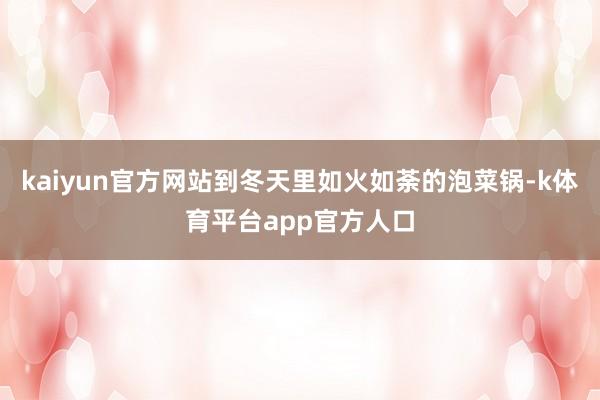 kaiyun官方网站到冬天里如火如荼的泡菜锅-k体育平台app官方人口