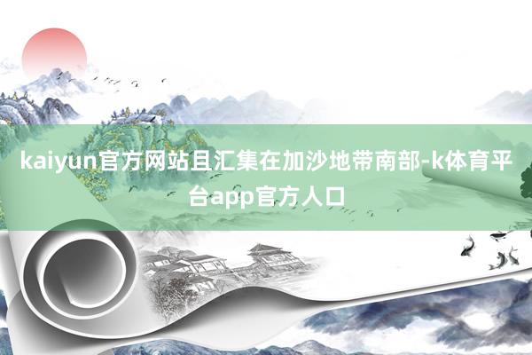 kaiyun官方网站且汇集在加沙地带南部-k体育平台app官方人口