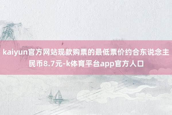 kaiyun官方网站现款购票的最低票价约合东说念主民币8.7元-k体育平台app官方人口