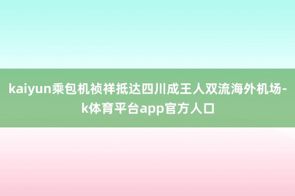 kaiyun乘包机祯祥抵达四川成王人双流海外机场-k体育平台app官方人口