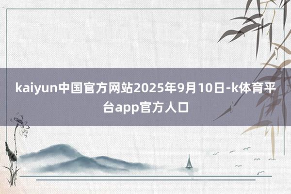 kaiyun中国官方网站　　2025年9月10日-k体育平台app官方人口