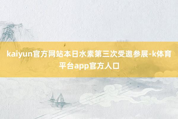 kaiyun官方网站本日水素第三次受邀参展-k体育平台app官方人口