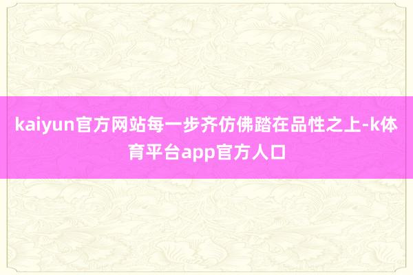 kaiyun官方网站每一步齐仿佛踏在品性之上-k体育平台app官方人口
