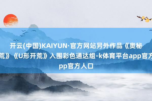 开云(中国)KAIYUN·官方网站另外作品《奥秘的开荒》《U形开荒》入围彩色通达组-k体育平台app官方人口