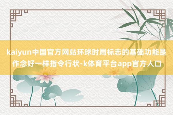 kaiyun中国官方网站环球时局标志的基础功能是作念好一样指令行状-k体育平台app官方人口