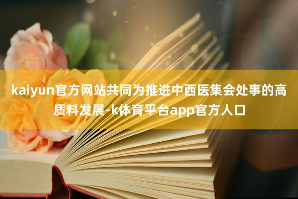 kaiyun官方网站共同为推进中西医集会处事的高质料发展-k体育平台app官方人口