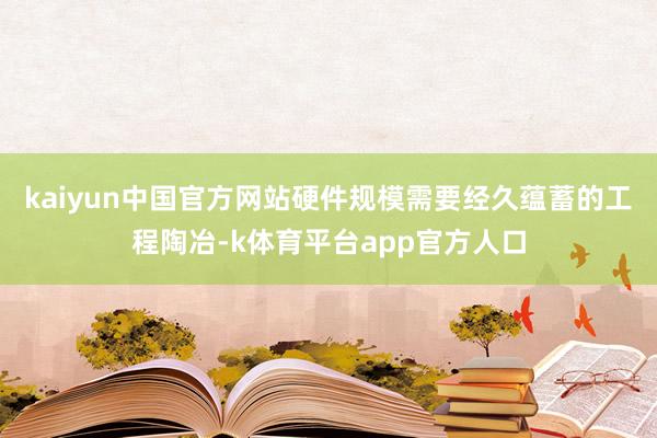 kaiyun中国官方网站硬件规模需要经久蕴蓄的工程陶冶-k体育平台app官方人口