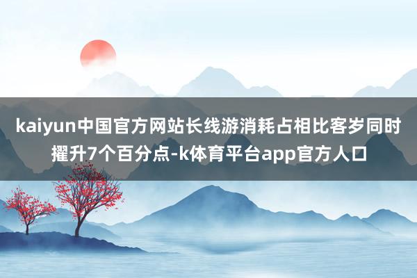 kaiyun中国官方网站长线游消耗占相比客岁同时擢升7个百分点-k体育平台app官方人口