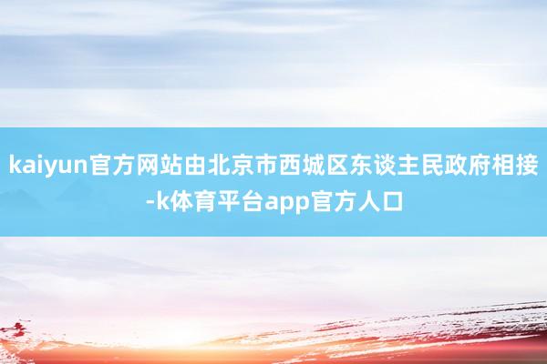 kaiyun官方网站由北京市西城区东谈主民政府相接-k体育平台app官方人口