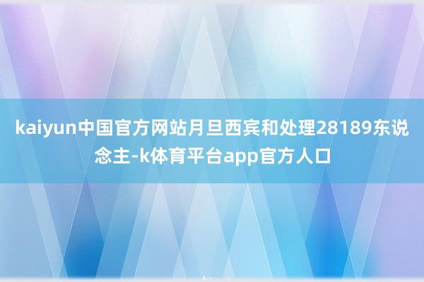 kaiyun中国官方网站月旦西宾和处理28189东说念主-k体育平台app官方人口