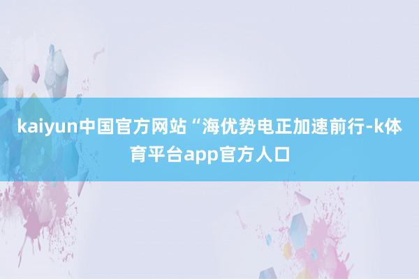 kaiyun中国官方网站“海优势电正加速前行-k体育平台app官方人口