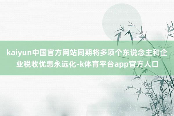 kaiyun中国官方网站同期将多项个东说念主和企业税收优惠永远化-k体育平台app官方人口