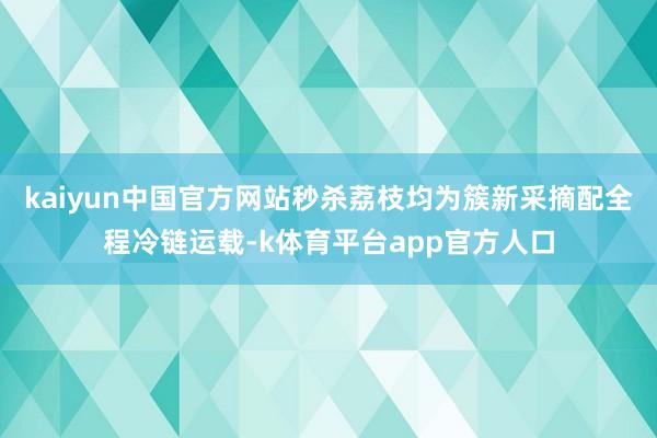 kaiyun中国官方网站秒杀荔枝均为簇新采摘配全程冷链运载-k体育平台app官方人口