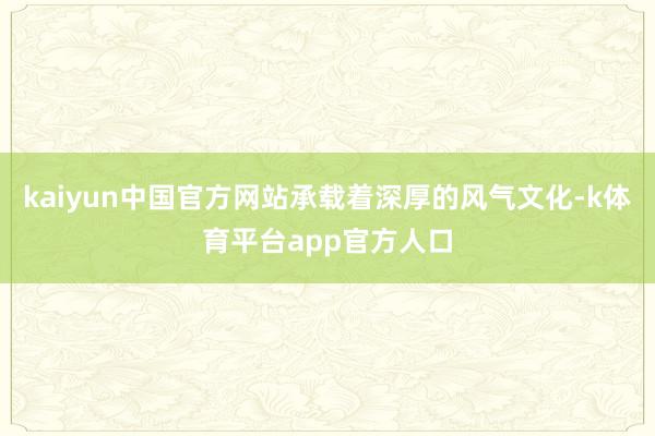 kaiyun中国官方网站承载着深厚的风气文化-k体育平台app官方人口