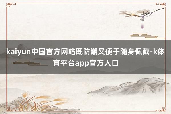 kaiyun中国官方网站既防潮又便于随身佩戴-k体育平台app官方人口