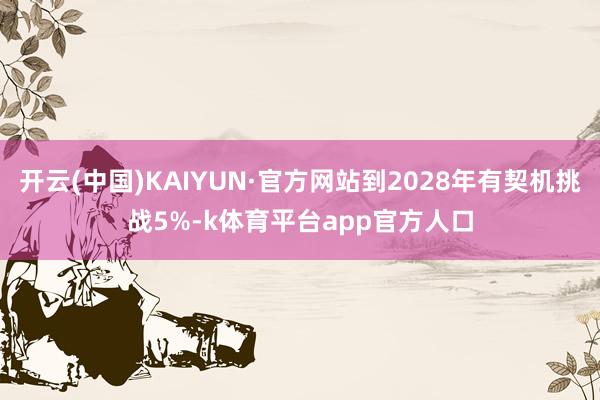 开云(中国)KAIYUN·官方网站到2028年有契机挑战5%-k体育平台app官方人口