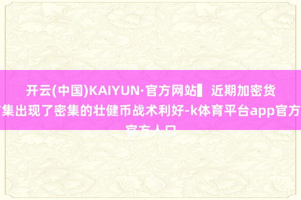 开云(中国)KAIYUN·官方网站　　▍近期加密货币市集出现了密集的壮健币战术利好-k体育平台app官方人口