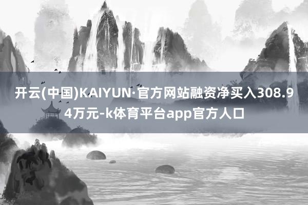 开云(中国)KAIYUN·官方网站融资净买入308.94万元-k体育平台app官方人口